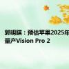 郭明錤：预估苹果2025年下半年量产Vision Pro 2