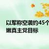 以军称空袭约45个黎巴嫩真主党目标