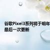 谷歌Pixel3系列将于明年初收到最后一次更新