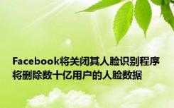 Facebook将关闭其人脸识别程序将删除数十亿用户的人脸数据