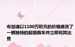 布加迪以1100万欧元的价格建造了一辆独特的超级跑车并立即将其出售