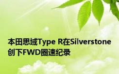 本田思域Type R在Silverstone创下FWD圈速纪录