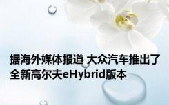 据海外媒体报道 大众汽车推出了全新高尔夫eHybrid版本