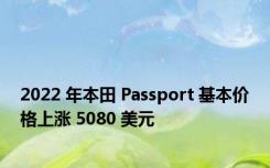 2022 年本田 Passport 基本价格上涨 5080 美元