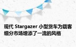 现代 Stargazer 小型货车为载客细分市场增添了一流的风格