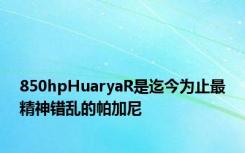 850hpHuaryaR是迄今为止最精神错乱的帕加尼