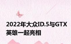 2022年大众ID.5与GTX英雄一起亮相