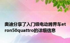 奥迪分享了入门级电动跨界车etron50quattro的详细信息