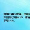 财联社9月30日电，印度8月份煤炭产量同比下降8.1%，原油产量同比下降3.4%。