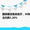 国债期货集体低开，30年期主力合约跌1.26%