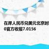 在岸人民币兑美元北京时间16:30官方收报7.0156