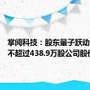 掌阅科技：股东量子跃动拟减持不超过438.9万股公司股份