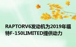 RAPTORV6发动机为2019年福特F-150LIMITED提供动力