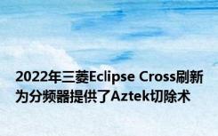 2022年三菱Eclipse Cross刷新为分频器提供了Aztek切除术