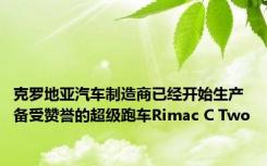 克罗地亚汽车制造商已经开始生产备受赞誉的超级跑车Rimac C Two