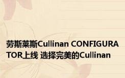 劳斯莱斯Cullinan CONFIGURATOR上线 选择完美的Cullinan