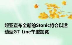 起亚宣布全新的Stonic将会以运动型GT-Line车型加冕