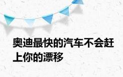 奥迪最快的汽车不会赶上你的漂移