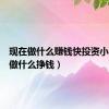 现在做什么赚钱快投资小（现在做什么挣钱）