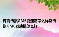 评测传祺GM6变速箱怎么样及传祺GM6发动机怎么样