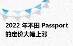 2022 年本田 Passport 的定价大幅上涨