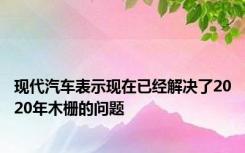 现代汽车表示现在已经解决了2020年木栅的问题