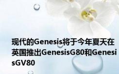 现代的Genesis将于今年夏天在英国推出GenesisG80和GenesisGV80