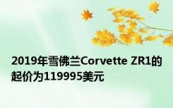 2019年雪佛兰Corvette ZR1的起价为119995美元