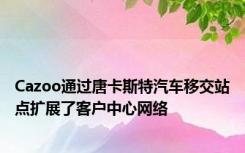 Cazoo通过唐卡斯特汽车移交站点扩展了客户中心网络