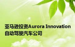 亚马逊投资Aurora Innovation自动驾驶汽车公司