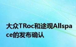 大众TRoc和途观Allspace的发布确认