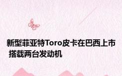 新型菲亚特Toro皮卡在巴西上市 搭载两台发动机