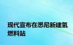 现代宣布在悉尼新建氢燃料站