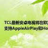 TCL最新安卓电视将在欧洲率先支持AppleAirPlay和HomeKit