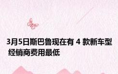 3月5日斯巴鲁现在有 4 款新车型 经销商费用最低