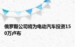 俄罗斯公司将为电动汽车投资150万卢布