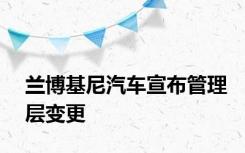 兰博基尼汽车宣布管理层变更