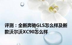 评测：全新奔驰GLS怎么样及新款沃尔沃XC90怎么样