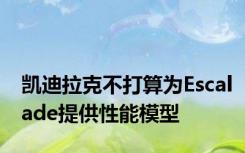 凯迪拉克不打算为Escalade提供性能模型