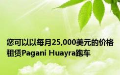 您可以以每月25,000美元的价格租赁Pagani Huayra跑车