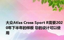 大众Atlas Cross Sport R需要2020年下半年的样板 您的设计可以使用