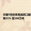 印度9月份食用油进口量环比下降31% 至106万吨