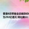 香港8月零售业总销货价值预估为292亿港元 同比降10.1%