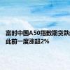 富时中国A50指数期货跌超1%，此前一度涨超2%