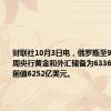 财联社10月3日电，俄罗斯至9月27日当周央行黄金和外汇储备为6336亿美元，前值6252亿美元。