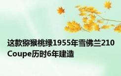 这款猕猴桃绿1955年雪佛兰210Coupe历时6年建造