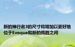 新的神行者3的尺寸将增加以更好地位于Evoque和新的揽胜之间