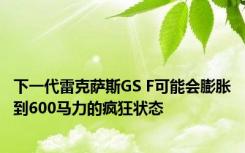 下一代雷克萨斯GS F可能会膨胀到600马力的疯狂状态