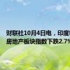 财联社10月4日电，印度NIFTY房地产板块指数下跌2.7%。