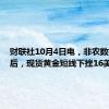 财联社10月4日电，非农数据公布后，现货黄金短线下挫16美元。